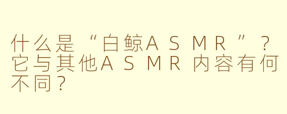 什么是“白鲸ASMR”？它与其他ASMR内容有何不同？