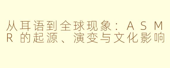 从耳语到全球现象：ASMR的起源、演变与文化影响