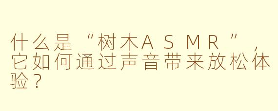 什么是“树木ASMR”,它如何通过声音带来放松体验?