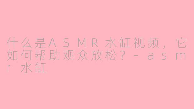 什么是ASMR水缸视频，它如何帮助观众放松？