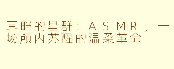 耳畔的星群：ASMR，一场颅内苏醒的温柔革命