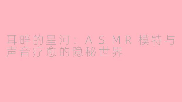 耳畔的星河:ASMR模特与声音疗愈的隐秘世界