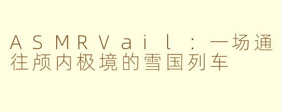 ASMRVail:一场通往颅内极境的雪国列车