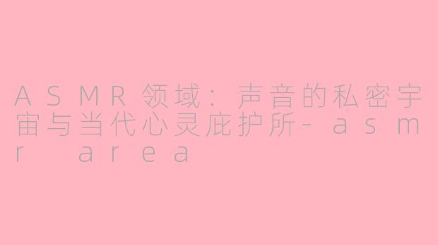 ASMR领域:声音的私密宇宙与当代心灵庇护所-asmr area