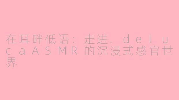 在耳畔低语:走进.delucaASMR的沉浸式感官世界