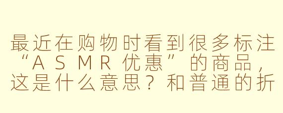 最近在购物时看到很多标注“ASMR优惠”的商品，这是什么意思？和普通的折扣有什么区别？