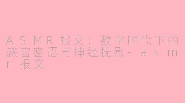 ASMR报文:数字时代下的感官密语与神经抚慰-asmr报文
