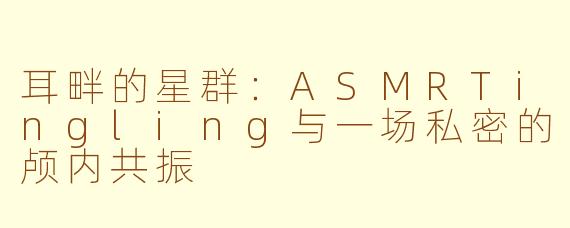 耳畔的星群：ASMRTingling与一场私密的颅内共振