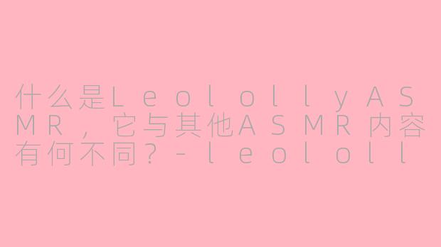 什么是LeolollyASMR，它与其他ASMR内容有何不同？-leololly asmr