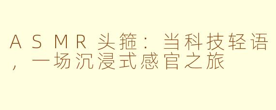 ASMR头箍：当科技轻语，一场沉浸式感官之旅