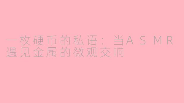 一枚硬币的私语：当ASMR遇见金属的微观交响