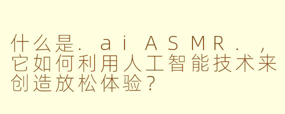 什么是.aiASMR.,它如何利用人工智能技术来创造放松体验?
