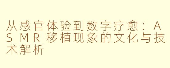 从感官体验到数字疗愈:ASMR移植现象的文化与技术解析