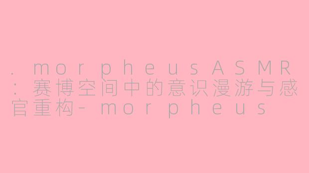 .morpheusASMR：赛博空间中的意识漫游与感官重构-morpheus asmr