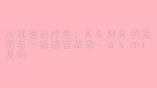 从耳语到疗愈：ASMR的发明与一场感官革命-asmr发明