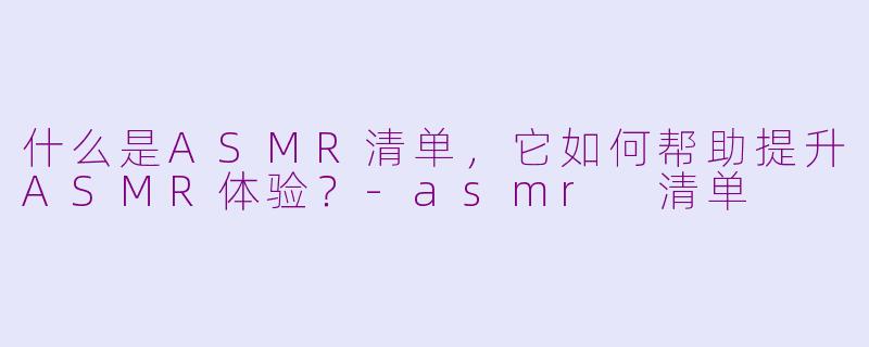 什么是ASMR清单，它如何帮助提升ASMR体验？-asmr 清单