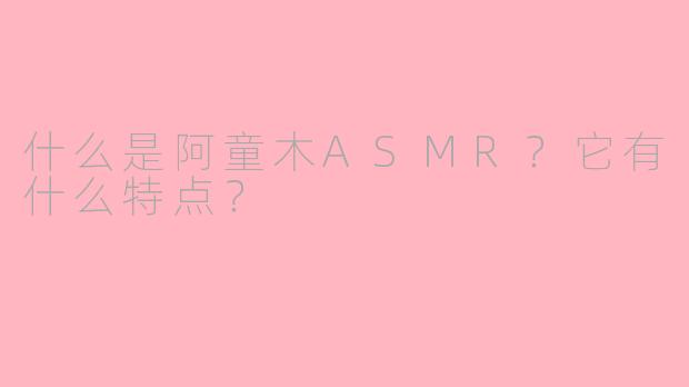 什么是阿童木ASMR？它有什么特点？