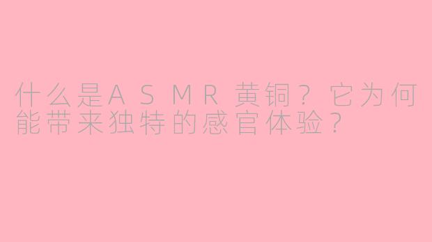 什么是ASMR黄铜?它为何能带来独特的感官体验?