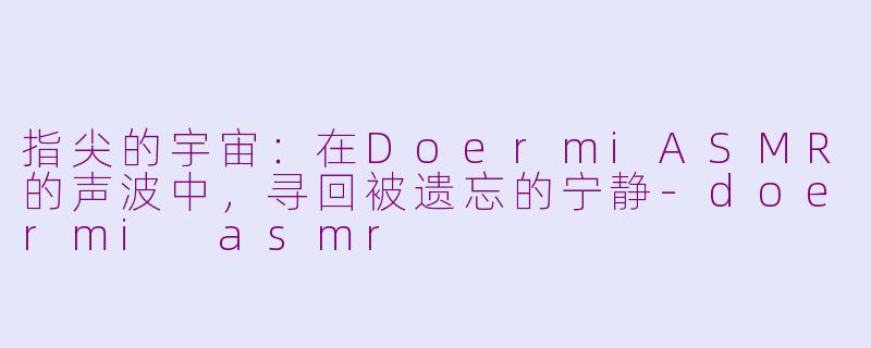 指尖的宇宙:在DoermiASMR的声波中,寻回被遗忘的宁静-doermi asmr