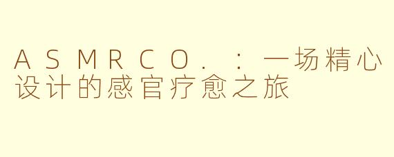 ASMRCO.：一场精心设计的感官疗愈之旅
