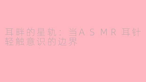 耳畔的星轨:当ASMR耳针轻触意识的边界