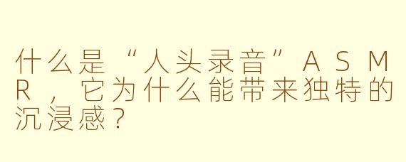 什么是“人头录音”ASMR，它为什么能带来独特的沉浸感？