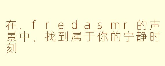 在.fredasmr的声景中，找到属于你的宁静时刻