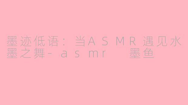 墨迹低语：当ASMR遇见水墨之舞-asmr 墨鱼