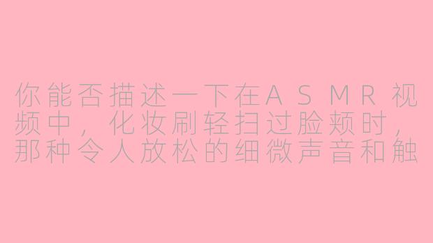 你能否描述一下在ASMR视频中,化妆刷轻扫过脸颊时,那种令人放松的细微声音和触感想象?