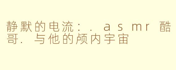 静默的电流:.asmr酷哥.与他的颅内宇宙