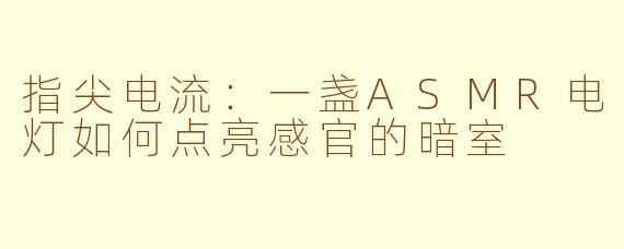 指尖电流：一盏ASMR电灯如何点亮感官的暗室
