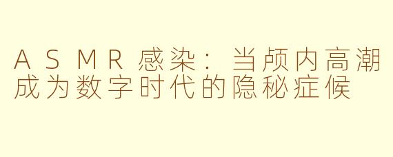 ASMR感染：当颅内高潮成为数字时代的隐秘症候