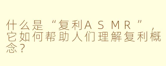 什么是“复利ASMR”,它如何帮助人们理解复利概念?