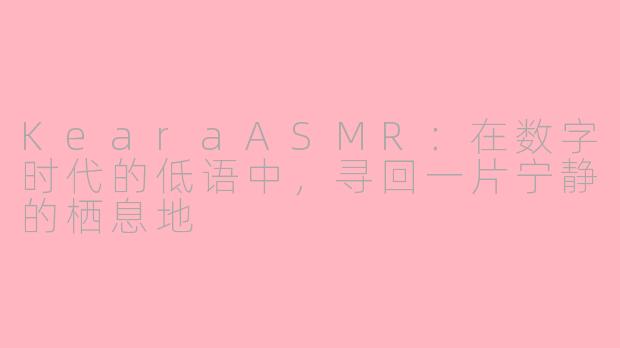 KearaASMR:在数字时代的低语中,寻回一片宁静的栖息地