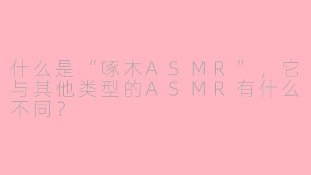 什么是“啄木ASMR”,它与其他类型的ASMR有什么不同?