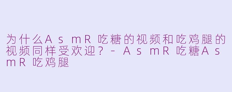 为什么AsmR吃糖的视频和吃鸡腿的视频同样受欢迎？-AsmR吃糖AsmR吃鸡腿