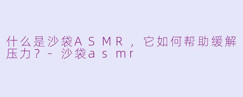 什么是沙袋ASMR，它如何帮助缓解压力？-沙袋asmr