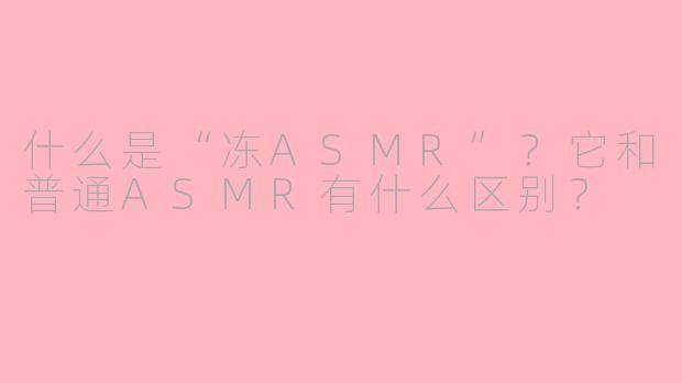 什么是“冻ASMR”?它和普通ASMR有什么区别?