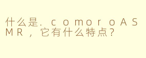 什么是.comoroASMR,它有什么特点?