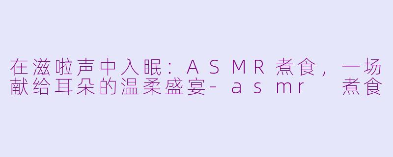 在滋啦声中入眠:ASMR煮食,一场献给耳朵的温柔盛宴-asmr 煮食