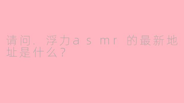 请问.浮力asmr的最新地址是什么？