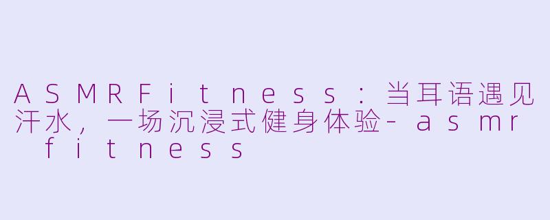 ASMRFitness:当耳语遇见汗水,一场沉浸式健身体验-asmr fitness