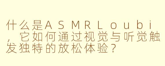 什么是ASMRLoubi，它如何通过视觉与听觉触发独特的放松体验？