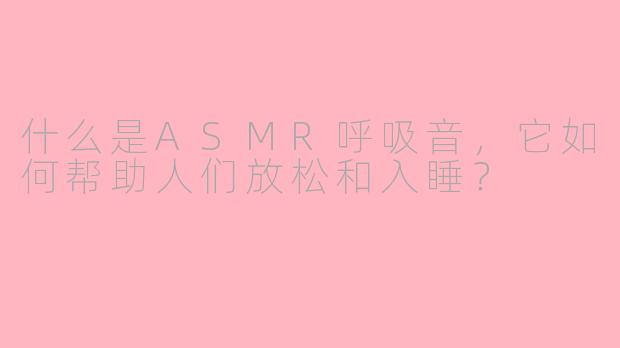 什么是ASMR呼吸音，它如何帮助人们放松和入睡？