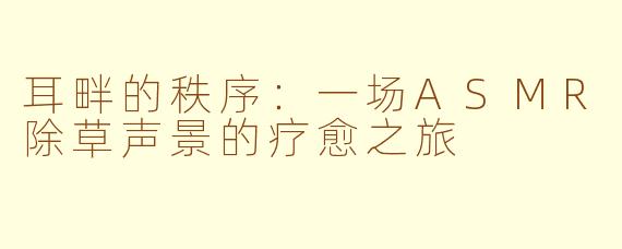 耳畔的秩序：一场ASMR除草声景的疗愈之旅