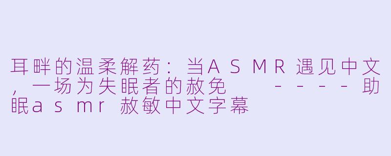 耳畔的温柔解药:当ASMR遇见中文,一场为失眠者的赦免
----助眠asmr赦敏中文字幕