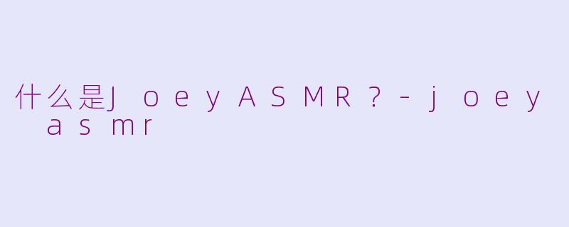 什么是JoeyASMR？-joey asmr
