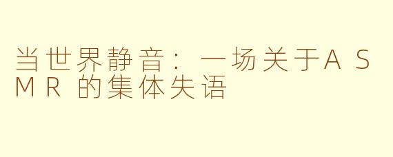 当世界静音:一场关于ASMR的集体失语