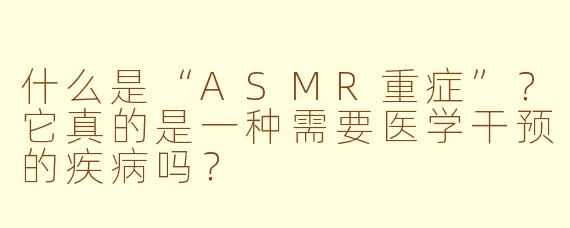 什么是“ASMR重症”？它真的是一种需要医学干预的疾病吗？