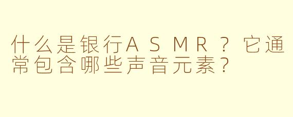 什么是银行ASMR？它通常包含哪些声音元素？